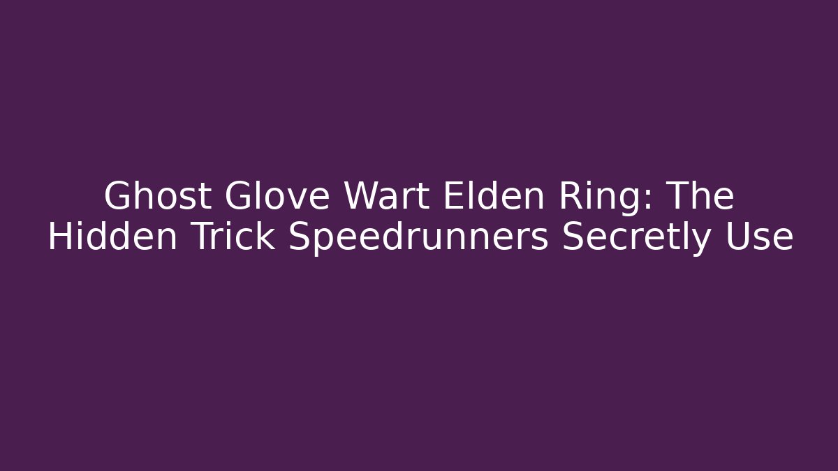 Ghost Glove Wart Elden Ring: The Hidden Trick Speedrunners Secretly Use