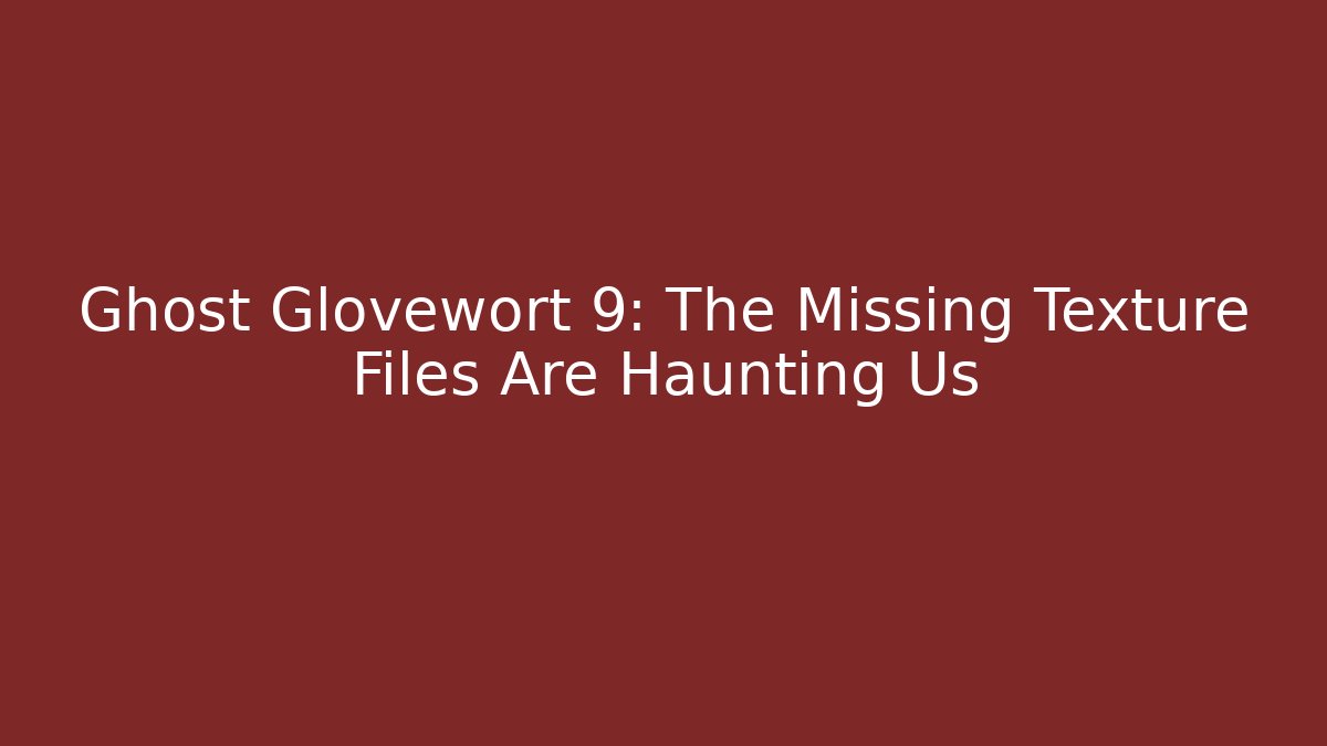 Ghost Glovewort 9: The Missing Texture Files Are Haunting Us - Andrea Zevedo