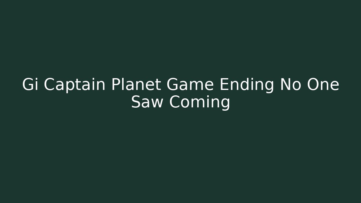 Gi Captain Planet Game Ending No One Saw Coming