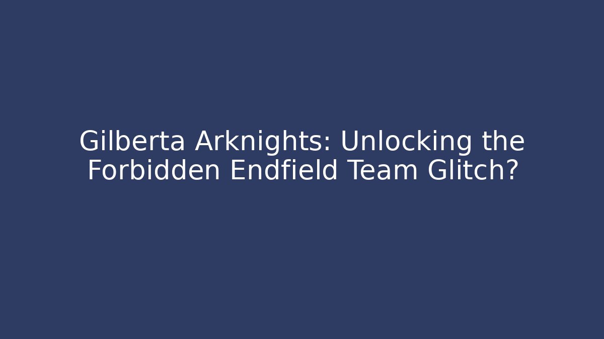 Gilberta Arknights: Unlocking the Forbidden Endfield Team Glitch?