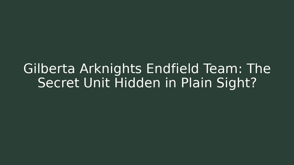 Gilberta Arknights Endfield Team: The Secret Unit Hidden in Plain Sight?