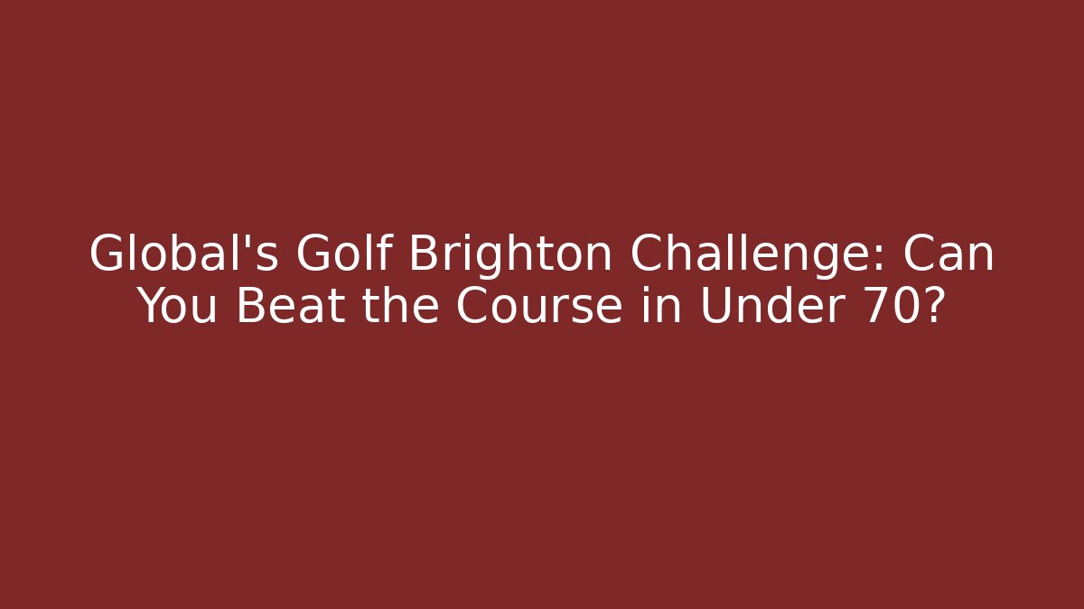 Global's Golf Brighton Challenge: Can You Beat the Course in Under 70?