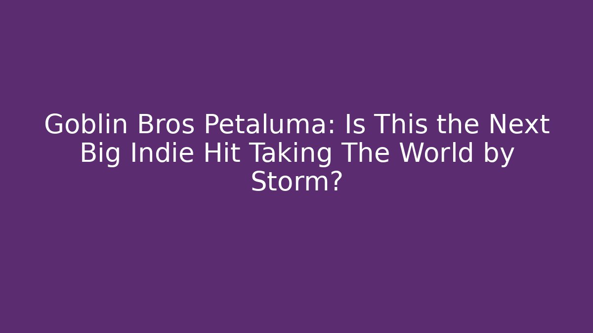 Goblin Bros Petaluma: Is This the Next Big Indie Hit Taking The World by Storm?