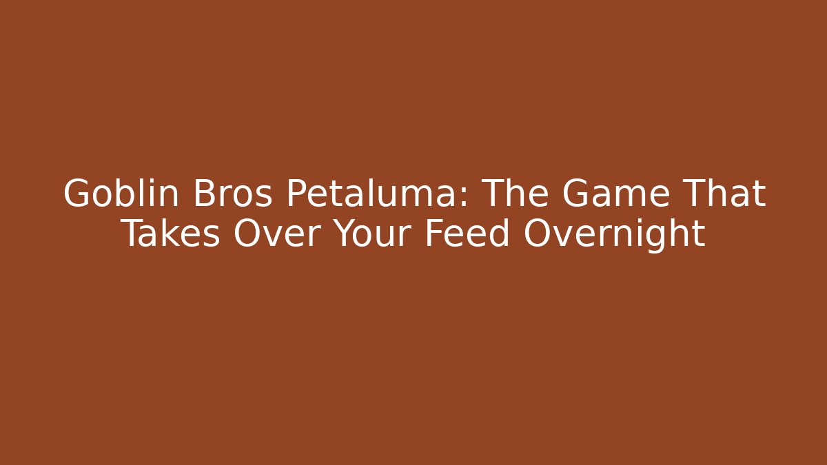Goblin Bros Petaluma: The Game That Takes Over Your Feed Overnight - Andrea Zevedo