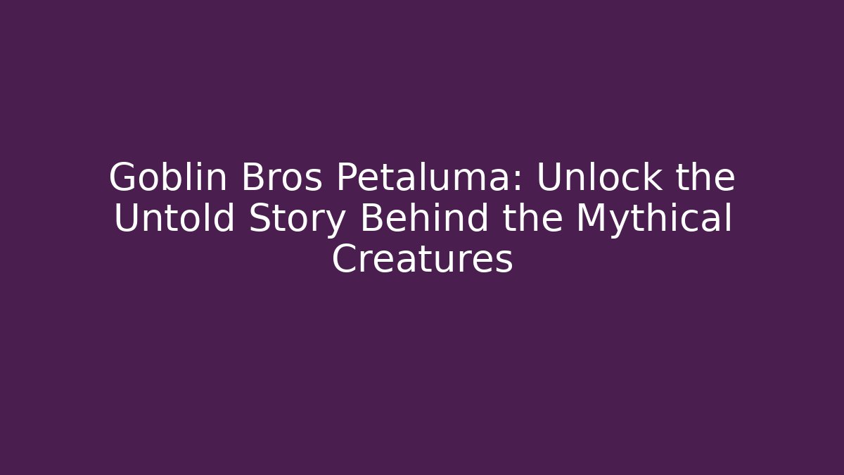 Goblin Bros Petaluma: Unlock the Untold Story Behind the Mythical Creatures