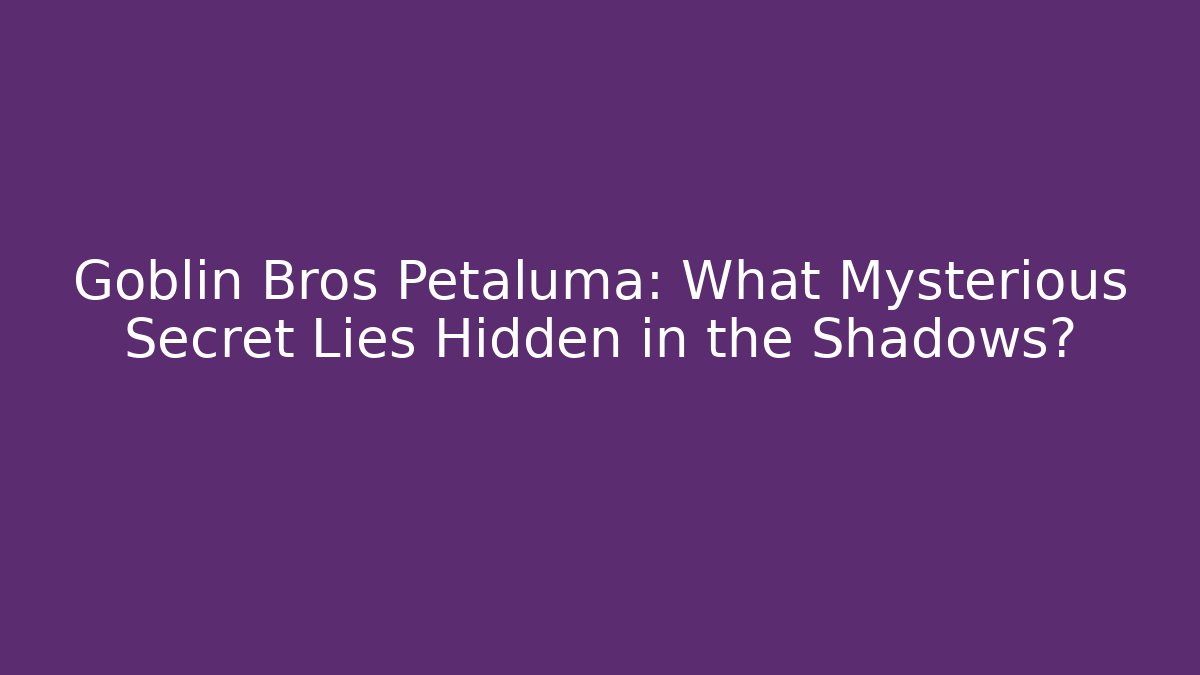 Goblin Bros Petaluma: What Mysterious Secret Lies Hidden in the Shadows?