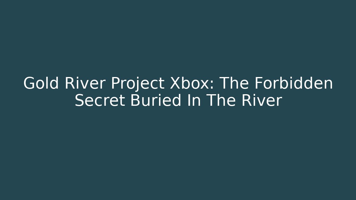 Gold River Project Xbox: The Forbidden Secret Buried In The River