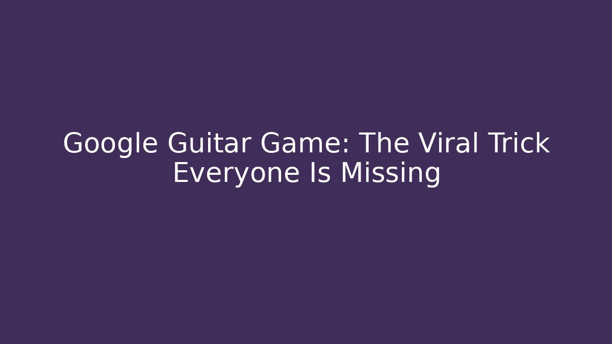 Google Guitar Game: The Viral Trick Everyone Is Missing
