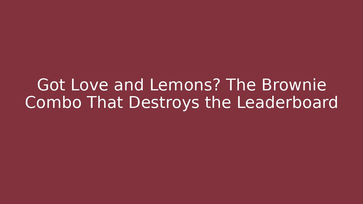 Got Love and Lemons? The Brownie Combo That Destroys the Leaderboard