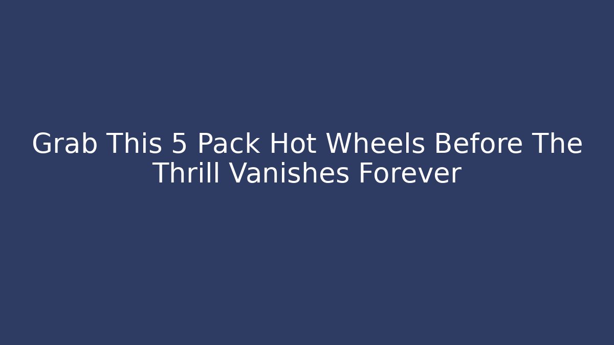 Grab This 5 Pack Hot Wheels Before The Thrill Vanishes Forever