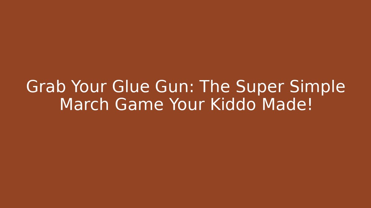 Grab Your Glue Gun: The Super Simple March Game Your Kiddo Made!