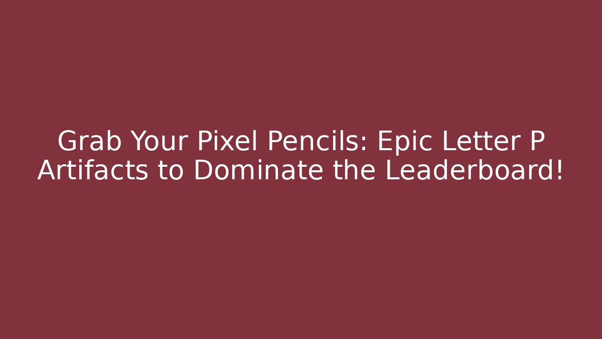 Grab Your Pixel Pencils: Epic Letter P Artifacts to Dominate the Leaderboard!