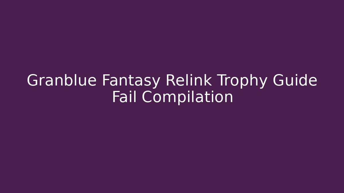 Granblue Fantasy Relink Trophy Guide Fail Compilation