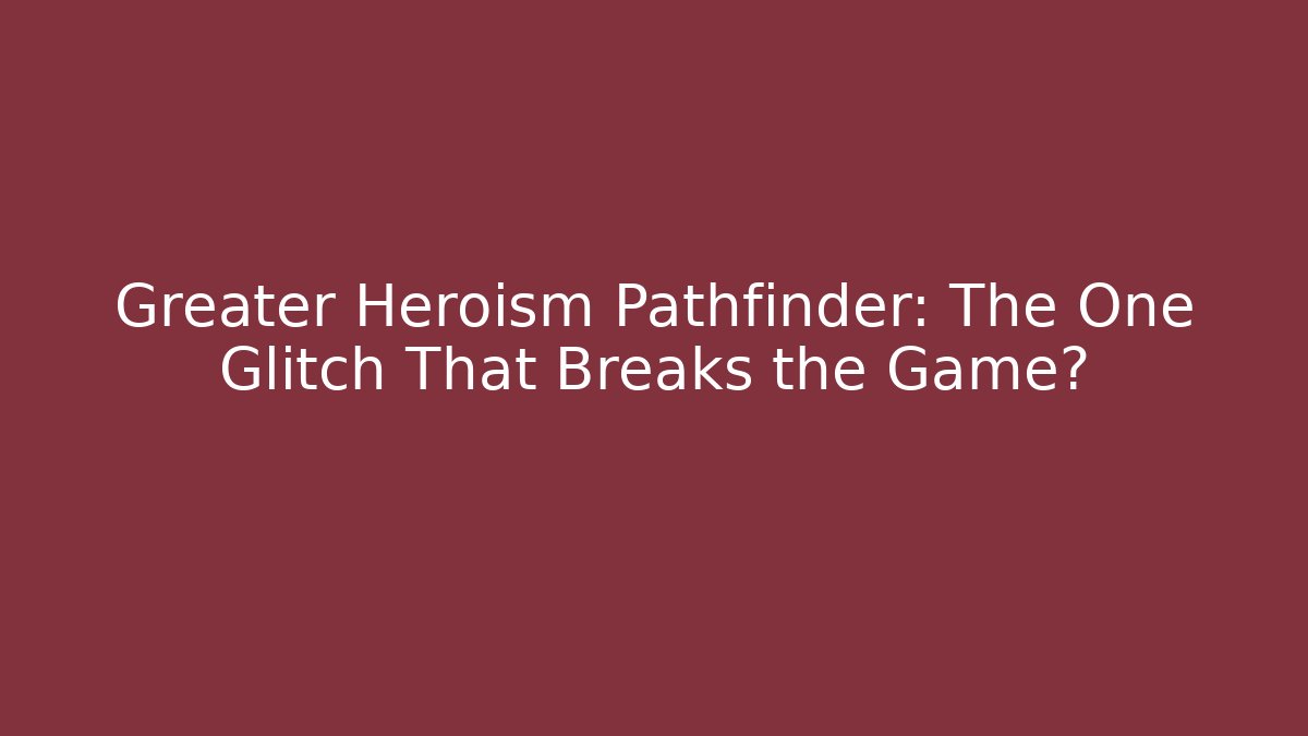 Greater Heroism Pathfinder: The One Glitch That Breaks the Game? - Andrea Zevedo