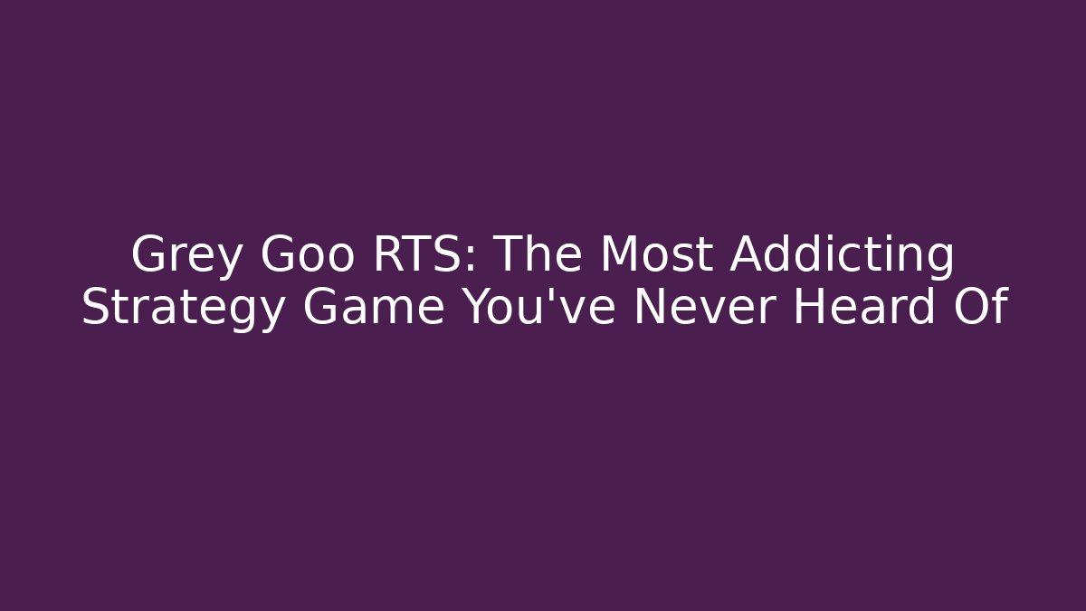 Grey Goo RTS: The Most Addicting Strategy Game You’ve Never Heard Of
