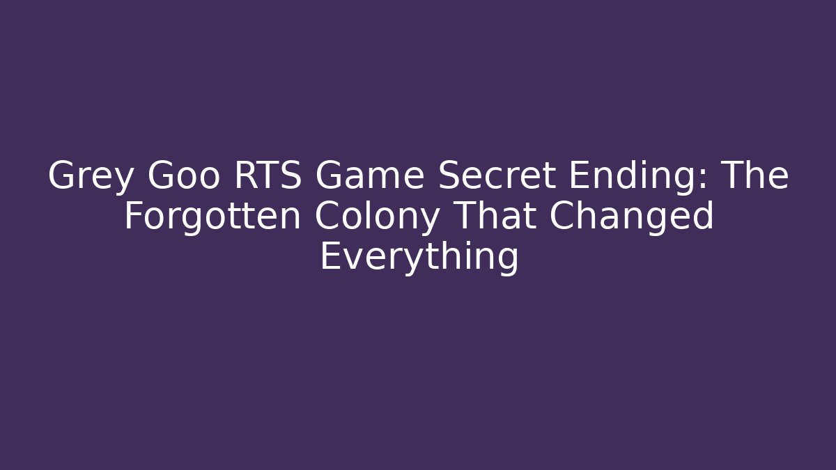 Grey Goo RTS Game Secret Ending: The Forgotten Colony That Changed Everything