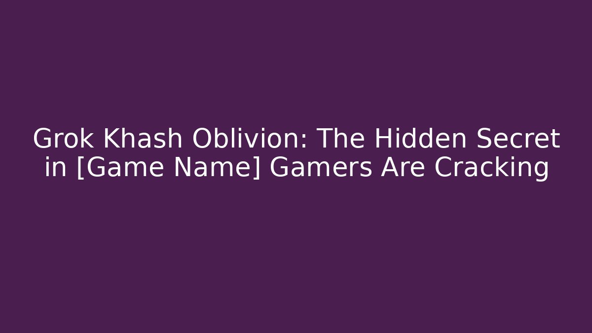 Grok Khash Oblivion: The Hidden Secret in [Game Name] Gamers Are Cracking