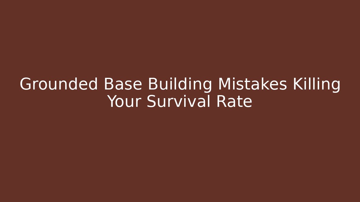 Grounded Base Building Mistakes Killing Your Survival Rate