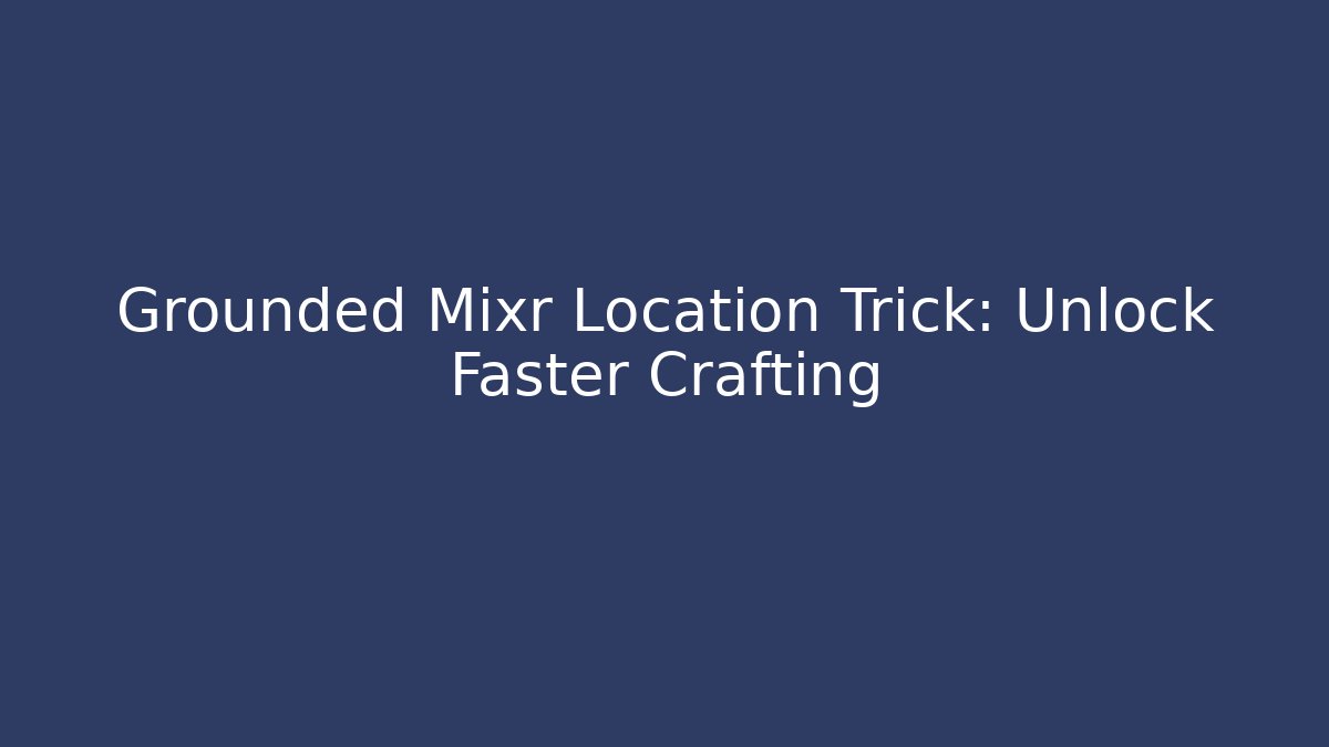 Grounded Mixr Location Trick: Unlock Faster Crafting