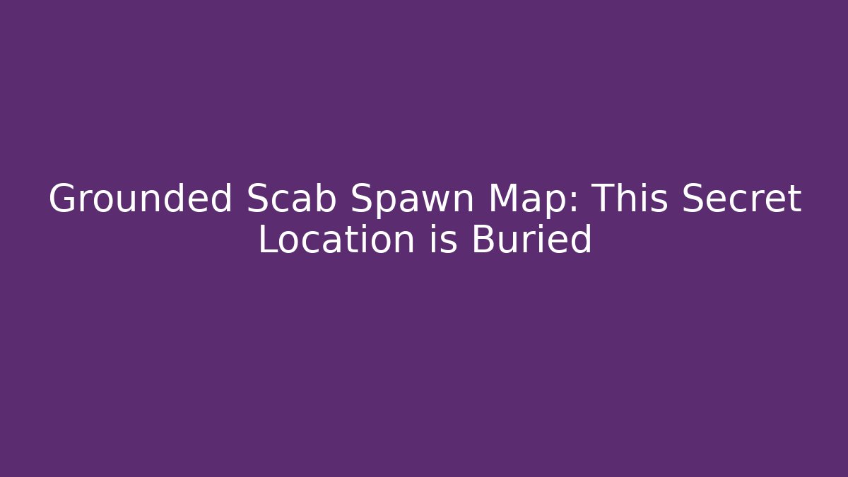 Grounded Scab Spawn Map: This Secret Location is Buried - Andrea Zevedo