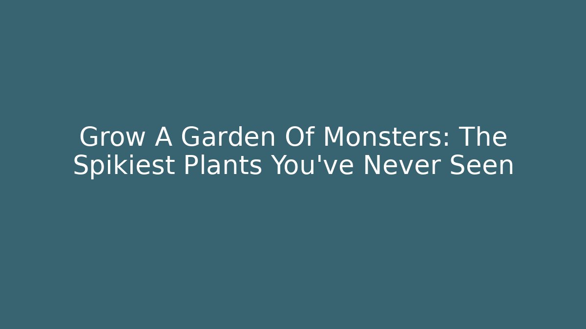 Grow A Garden Of Monsters: The Spikiest Plants You’ve Never Seen