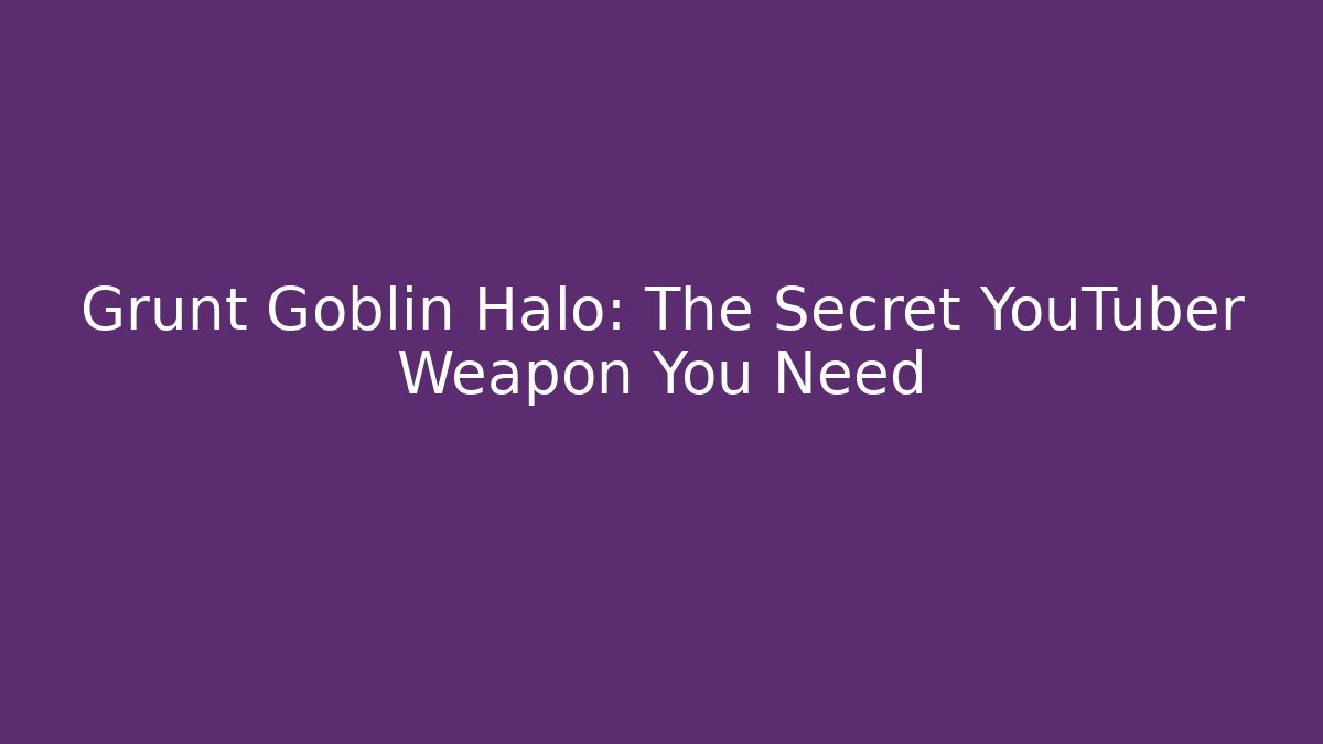 Grunt Goblin Halo: The Secret YouTuber Weapon You Need