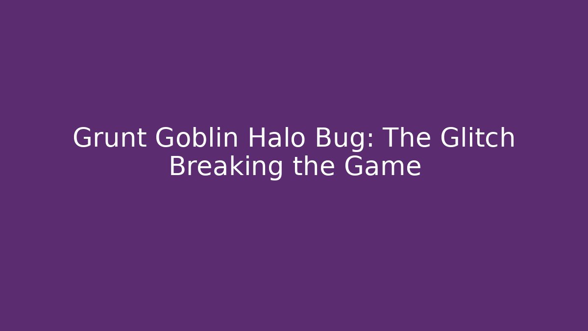 Grunt Goblin Halo Bug: The Glitch Breaking the Game - Andrea Zevedo