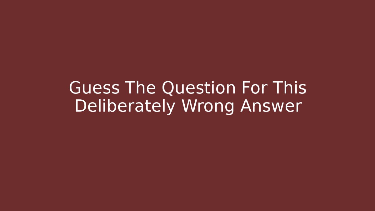 Guess The Question For This Deliberately Wrong Answer