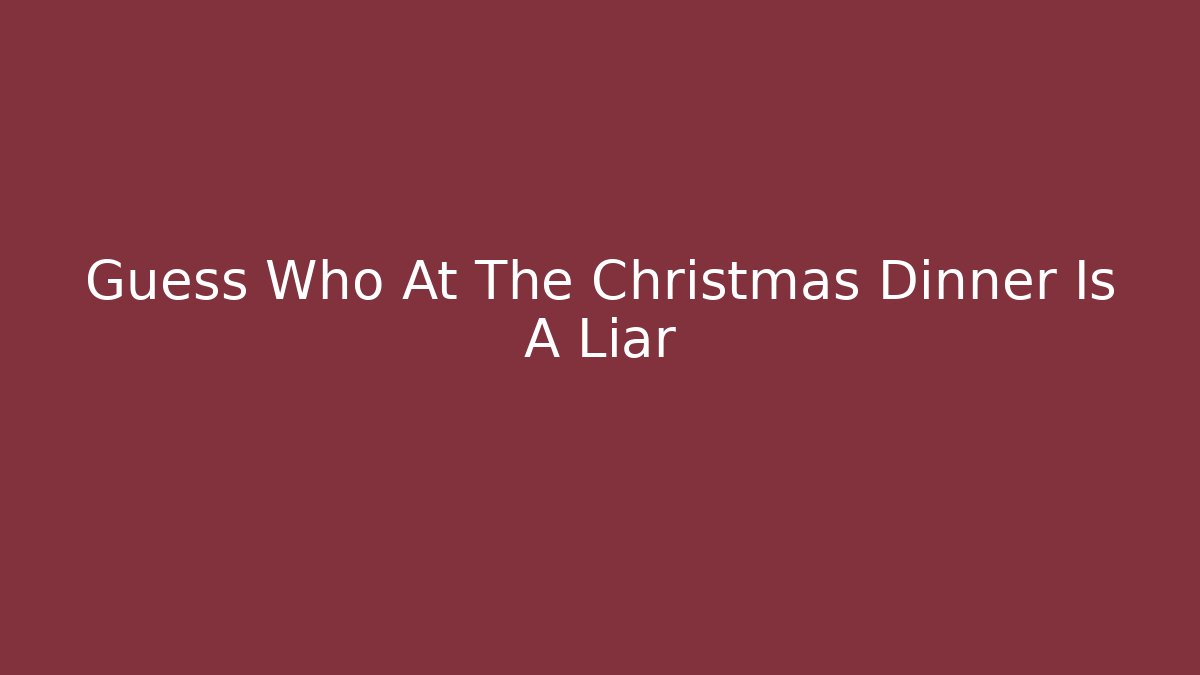 Guess Who At The Christmas Dinner Is A Liar