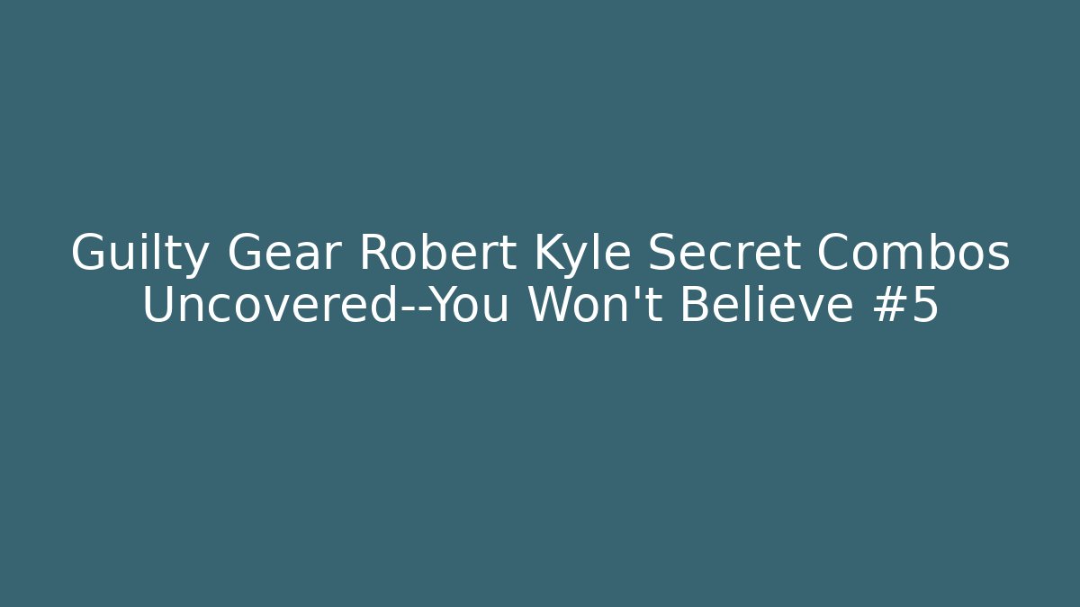 Guilty Gear Robert Kyle Secret Combos Uncovered—You Won't Believe #5
