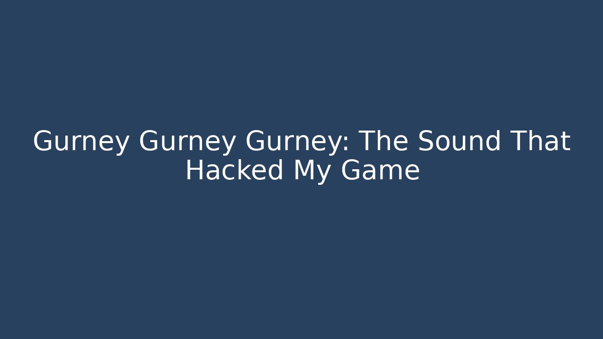 Gurney Gurney Gurney: The Sound That Hacked My Game
