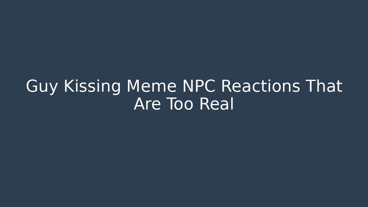 Guy Kissing Meme NPC Reactions That Are Too Real