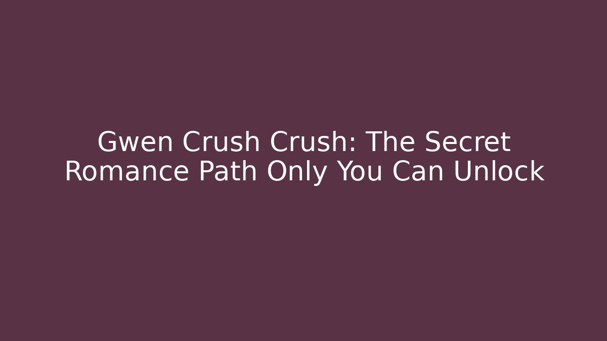Gwen Crush Crush: The Secret Romance Path Only You Can Unlock