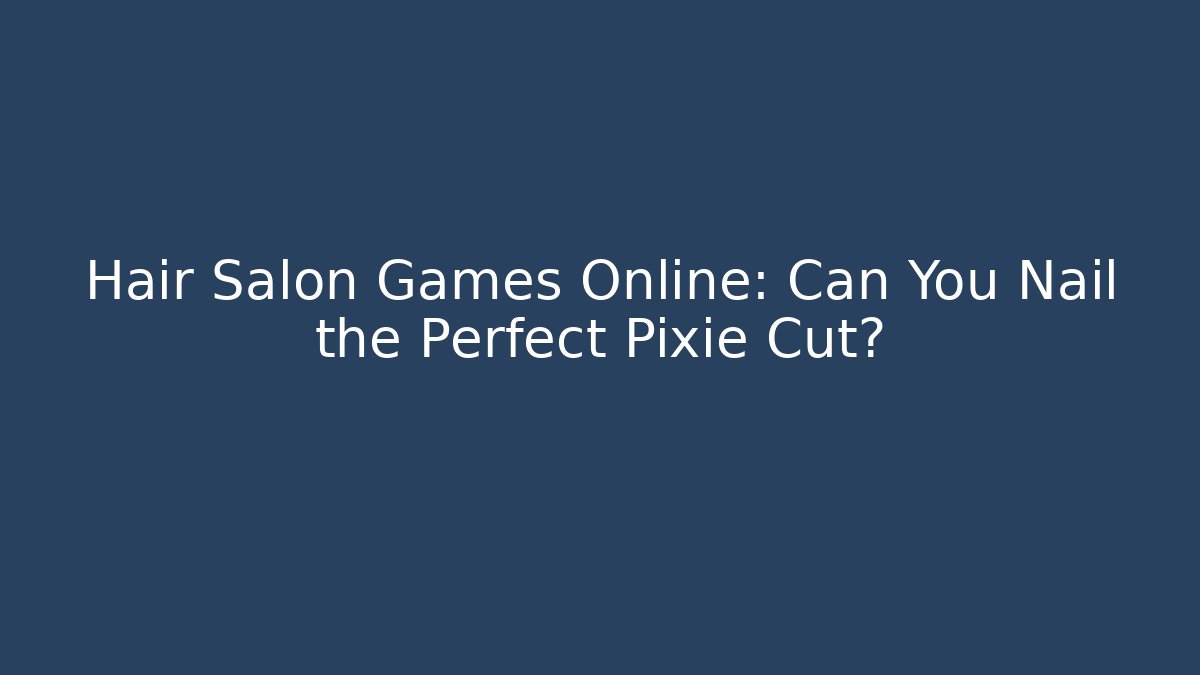Hair Salon Games Online: Can You Nail the Perfect Pixie Cut? - Andrea Zevedo