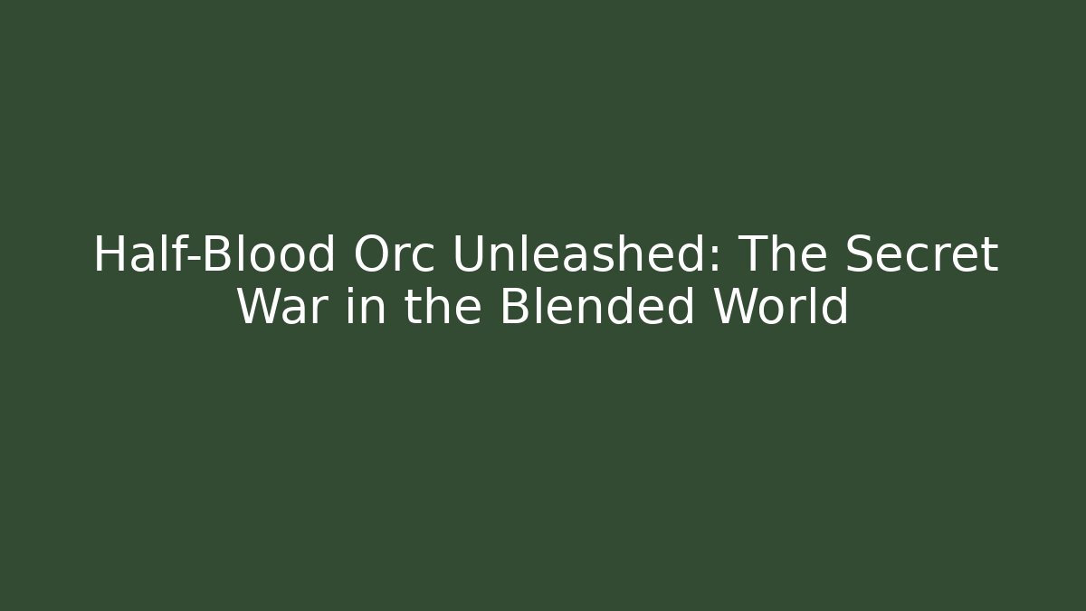 Half-Blood Orc Unleashed: The Secret War in the Blended World