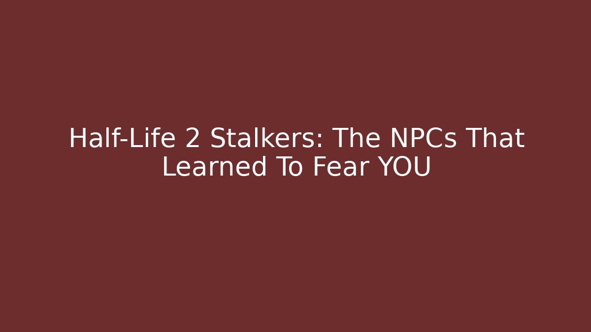 Half-Life 2 Stalkers: The NPCs That Learned To Fear YOU