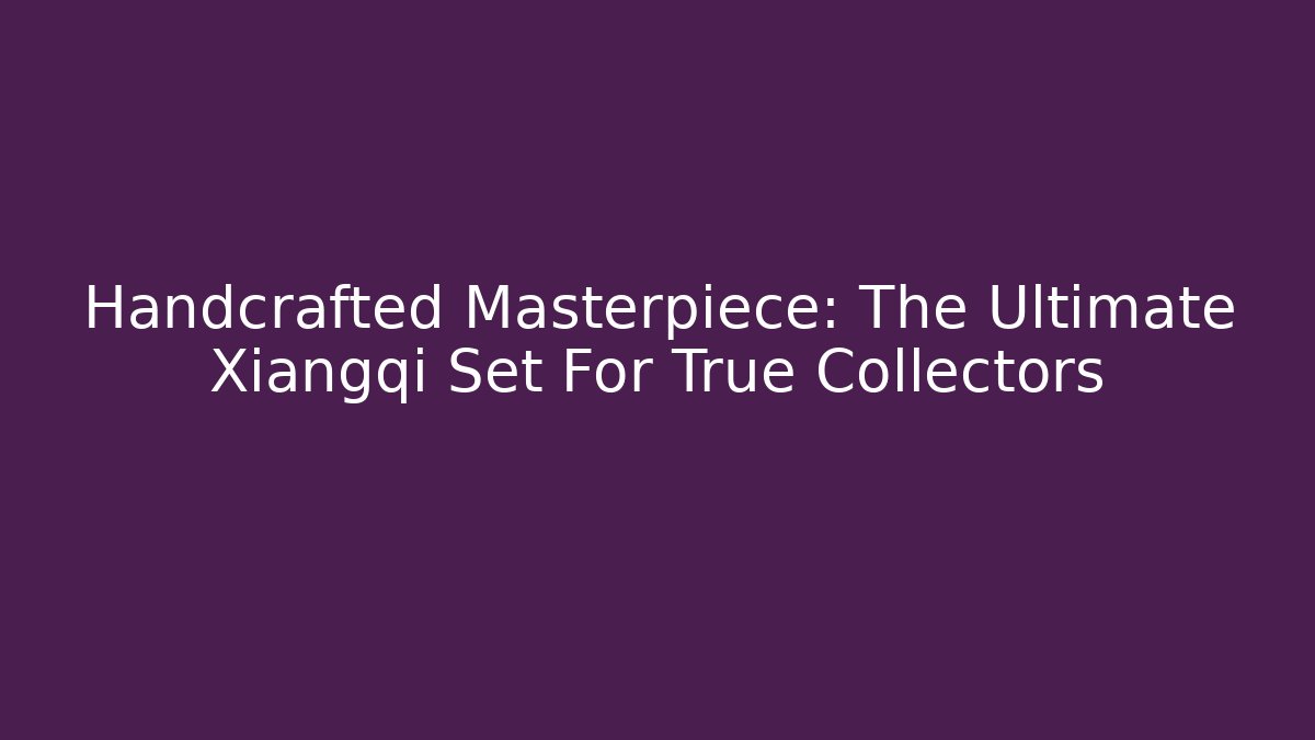 Handcrafted Masterpiece: The Ultimate Xiangqi Set For True Collectors