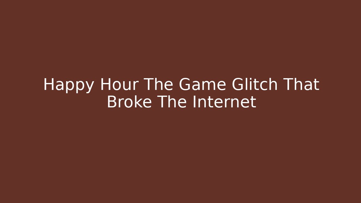 Happy Hour The Game Glitch That Broke The Internet