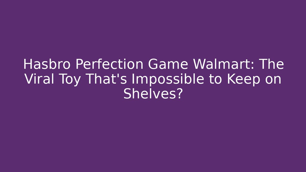 Hasbro Perfection Game Walmart: The Viral Toy That’s Impossible to Keep on Shelves?