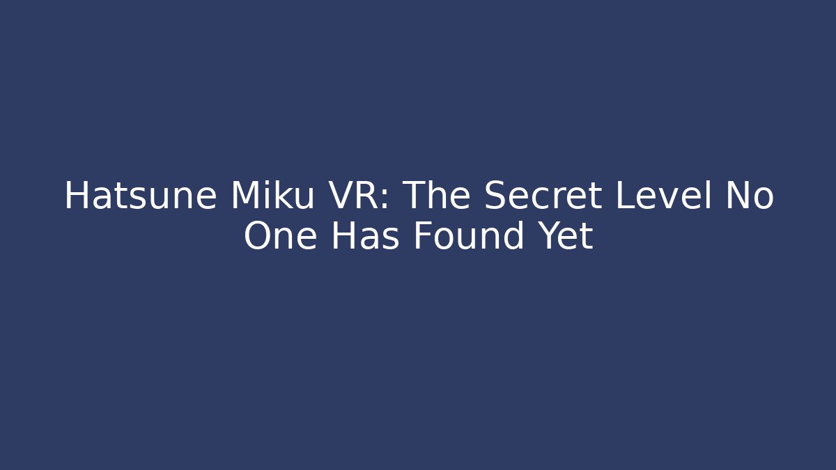 Hatsune Miku VR: The Secret Level No One Has Found Yet