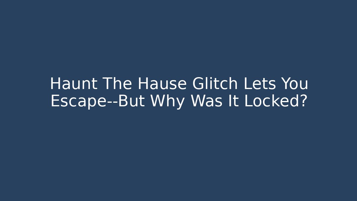Haunt The Hause Glitch Lets You Escape—But Why Was It Locked?