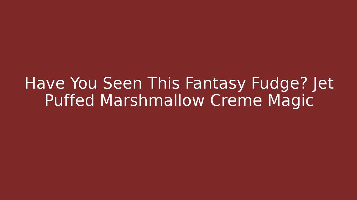 Have You Seen This Fantasy Fudge? Jet Puffed Marshmallow Creme Magic