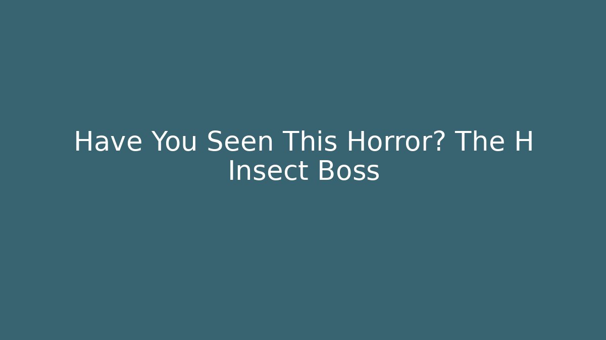 Have You Seen This Horror? The H Insect Boss