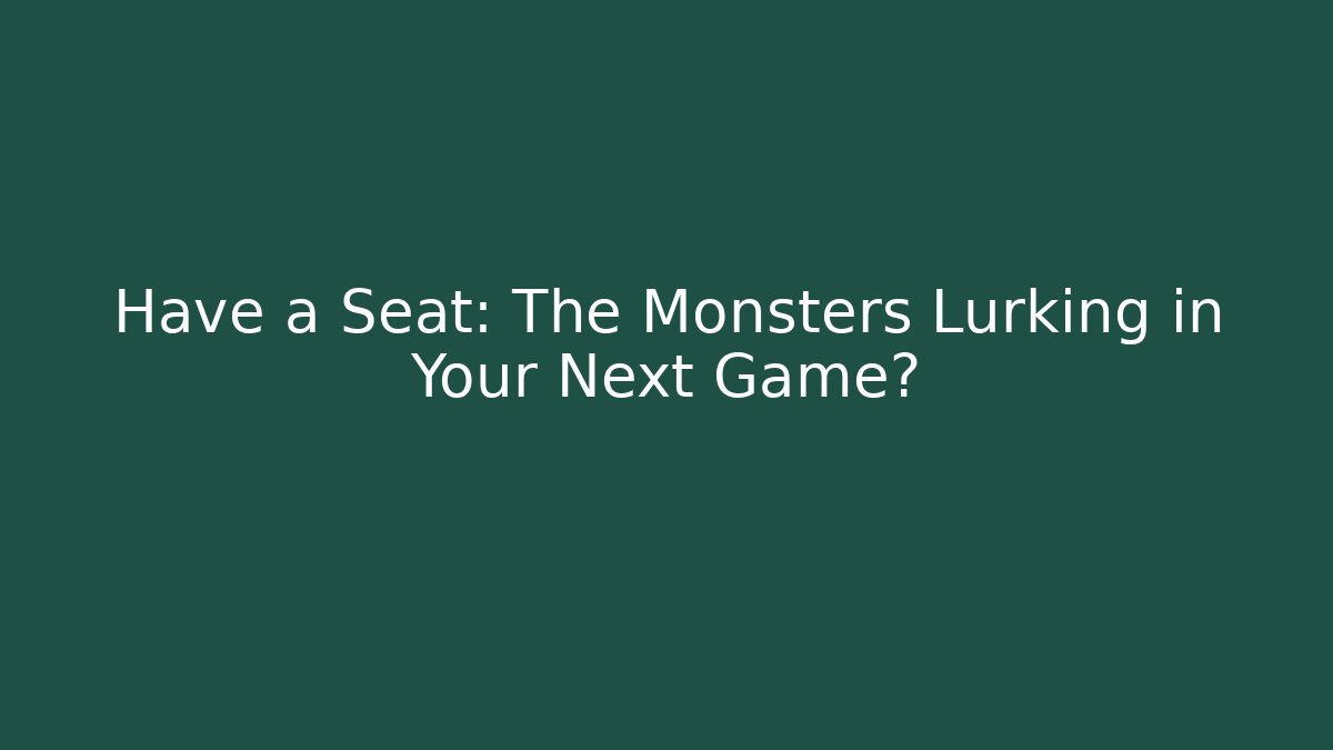 Have a Seat: The Monsters Lurking in Your Next Game?