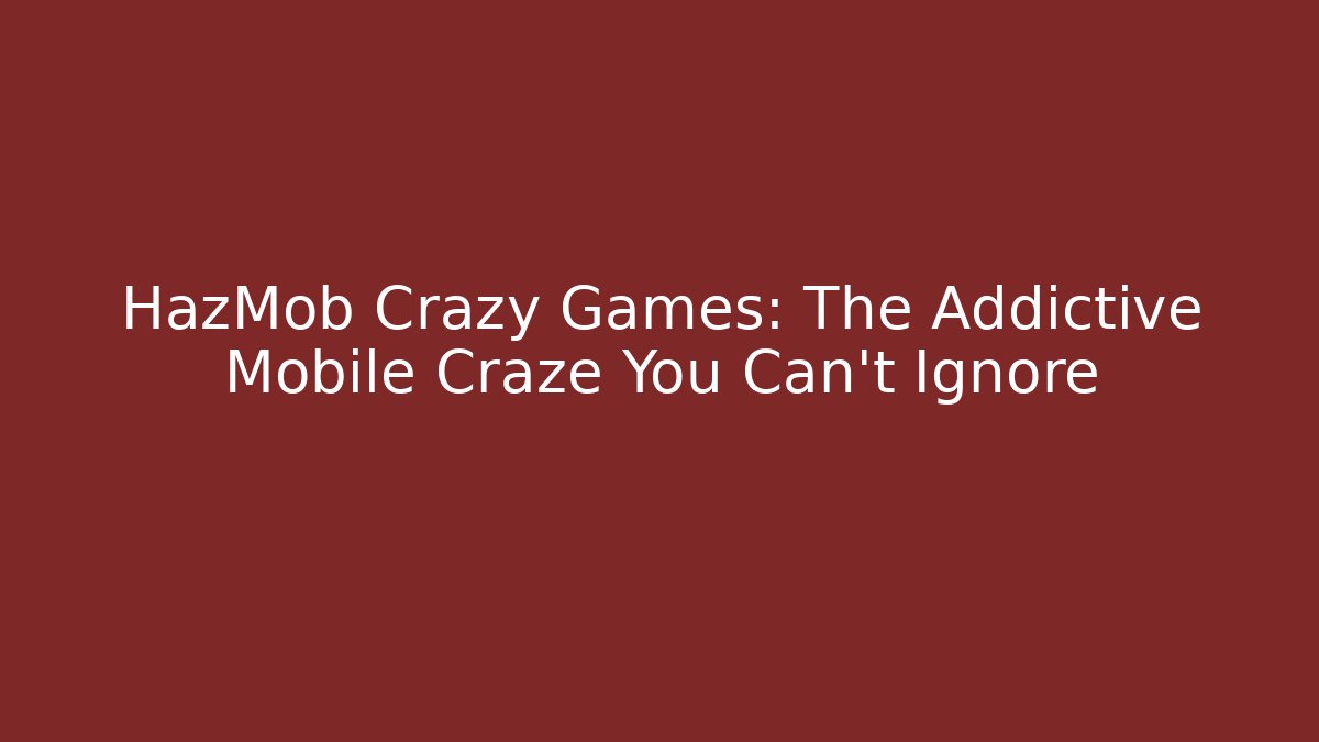 HazMob Crazy Games: The Addictive Mobile Craze You Can't Ignore
