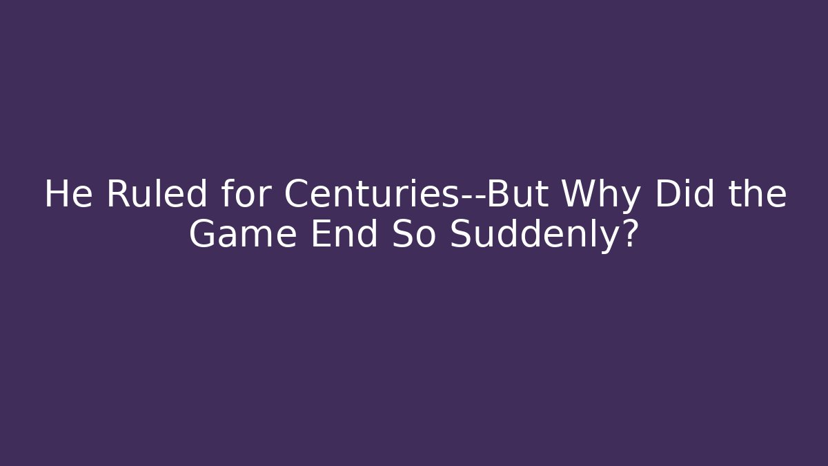 He Ruled for Centuries—But Why Did the Game End So Suddenly?