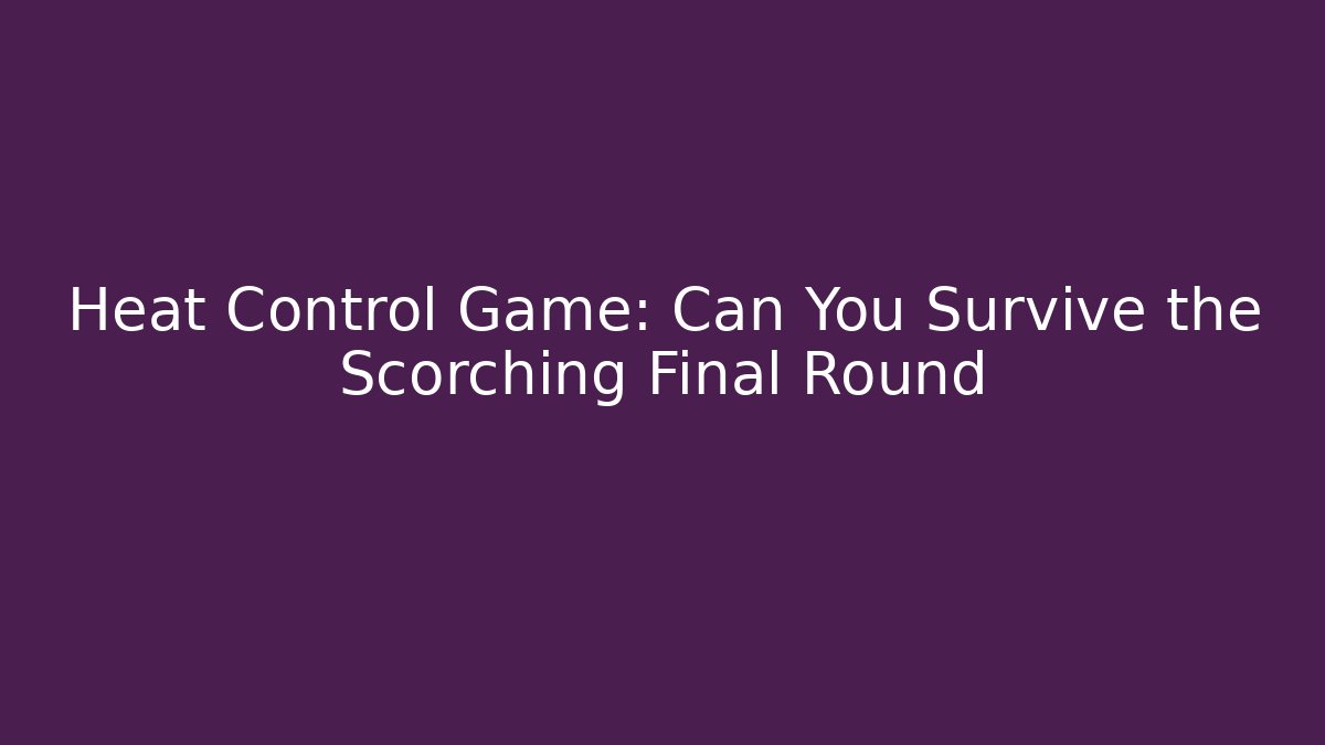 Heat Control Game: Can You Survive the Scorching Final Round