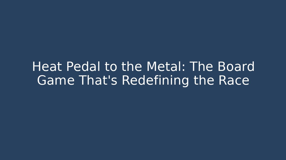 Heat Pedal to the Metal: The Board Game That’s Redefining the Race