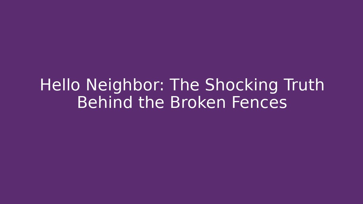 Hello Neighbor: The Shocking Truth Behind the Broken Fences