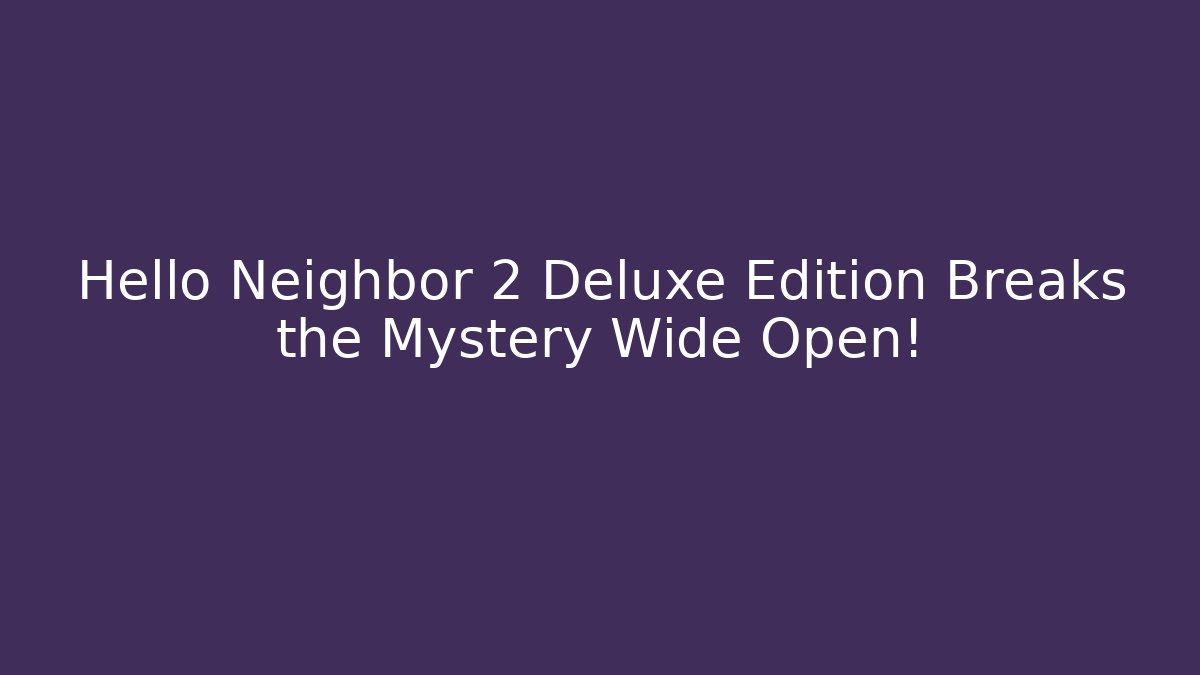 Hello Neighbor 2 Deluxe Edition Breaks the Mystery Wide Open!